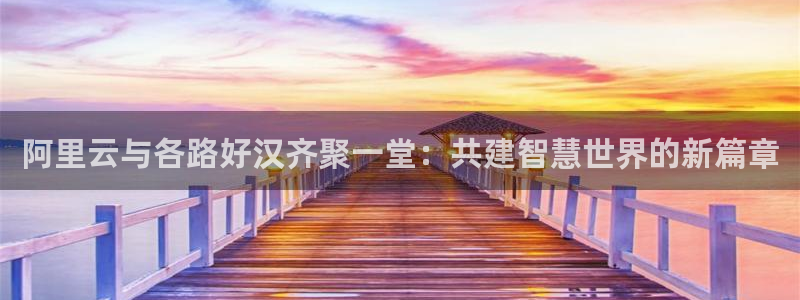 OB视讯注册入口：阿里云与各路好汉齐聚一堂：共建智慧世界的新篇章