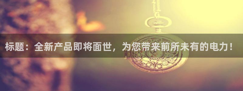 OB视讯哪个游戏好爆：标题：全新产品即将面世，为您带来前所未有的电力！