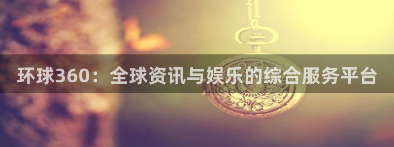 OB视讯加拿大app预测：环球360：全球资讯与娱乐的综合服务平台