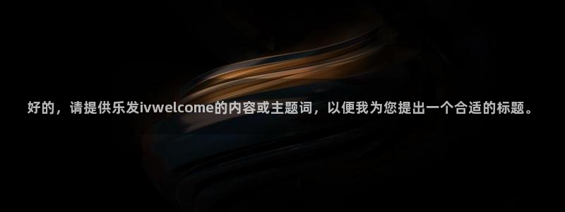 壹号大舞台官网：好的，请提供乐发ivwelcome的内容或主题词，以便我为您提出一个合适的标题。