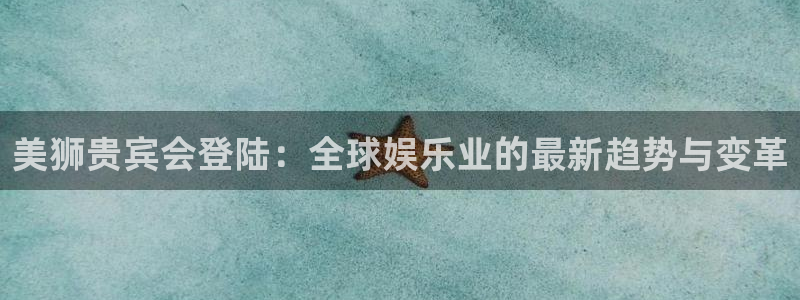 壹号大舞台官网：美狮贵宾会登陆：全球娱乐业的最新趋势与变革