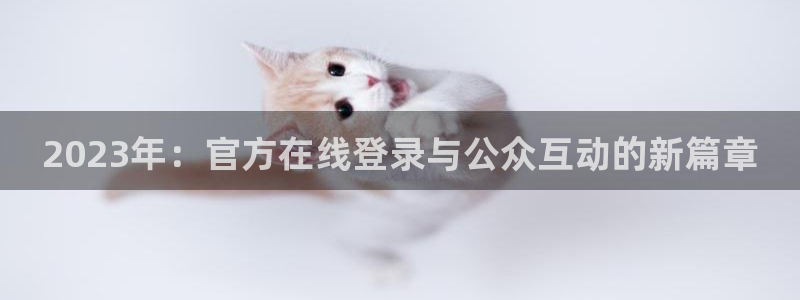 壹号app官方登录入口下载：2023年：官方在线登录与公众互动的新篇章