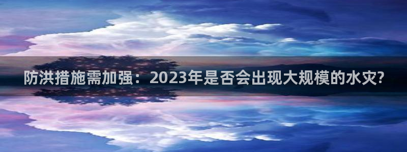 OB视讯.ccmpc29官网版下载：防洪措施需加强：2023年是否会出现大规模的水灾?