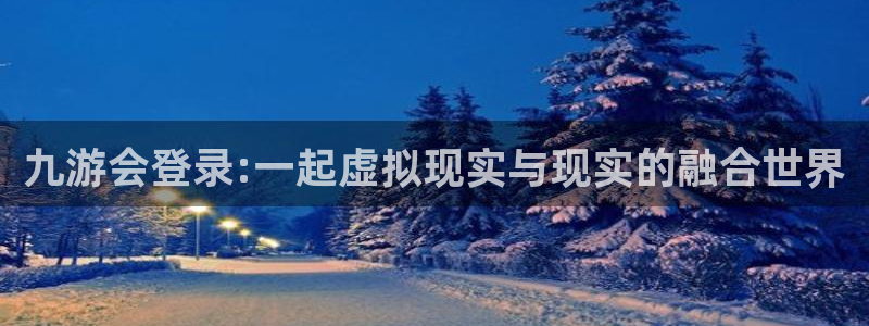 壹号app下载苹果：九游会登录:一起虚拟现实与现实的融合世界