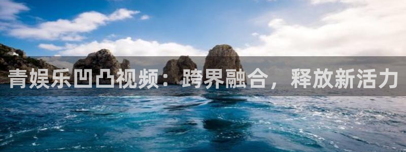 OB视讯app下载安装最新版：青娱乐凹凸视频：跨界融合，释放新活力