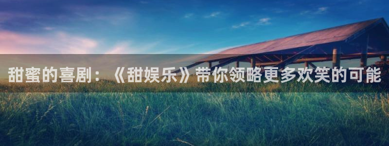 壹号大舞台娱乐app下载安装：甜蜜的喜剧：《甜娱乐》带你领略更多欢笑的可能