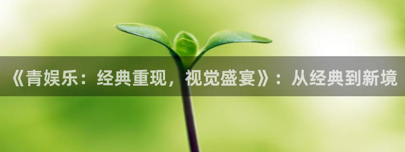 OB视讯.ccmpc正版：《青娱乐：经典重现，视觉盛宴》：从经典到新境