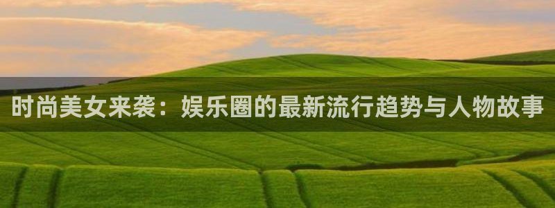 壹号app下载：时尚美女来袭：娱乐圈的最新流行趋势与人物故事